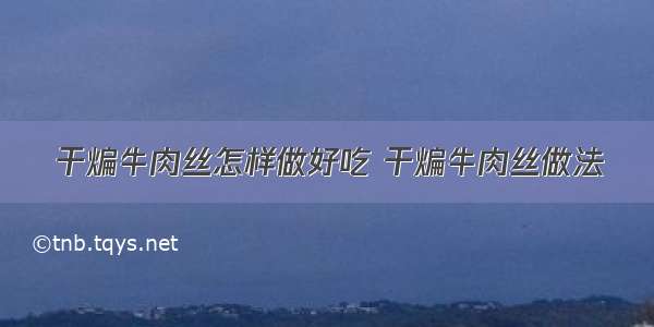 干煸牛肉丝怎样做好吃 干煸牛肉丝做法