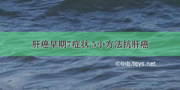 肝癌早期7症状 5小方法抗肝癌