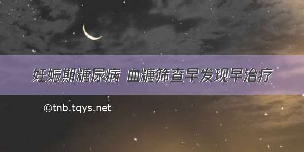 妊娠期糖尿病 血糖筛查早发现早治疗