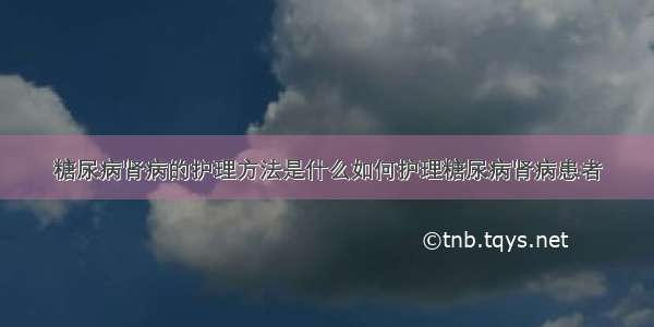 糖尿病肾病的护理方法是什么如何护理糖尿病肾病患者