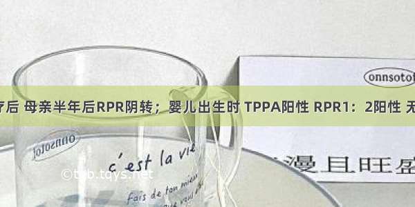 如驱梅治疗后 母亲半年后RPR阴转；婴儿出生时 TPPA阳性 RPR1：2阳性 无临床症状。