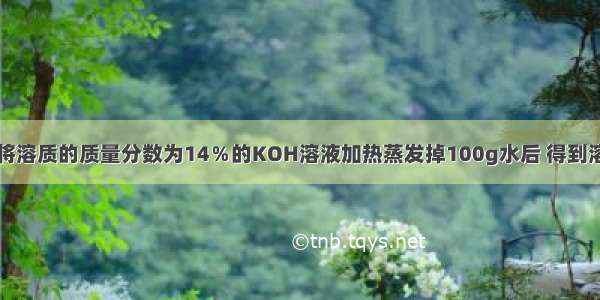 单选题将溶质的质量分数为14％的KOH溶液加热蒸发掉100g水后 得到溶质的质