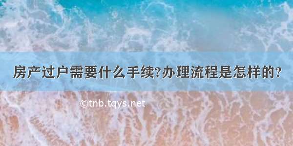 房产过户需要什么手续?办理流程是怎样的?