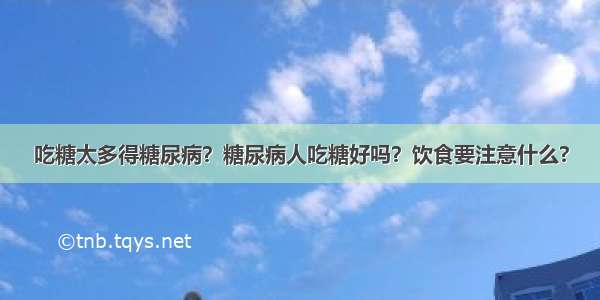 吃糖太多得糖尿病？糖尿病人吃糖好吗？饮食要注意什么?