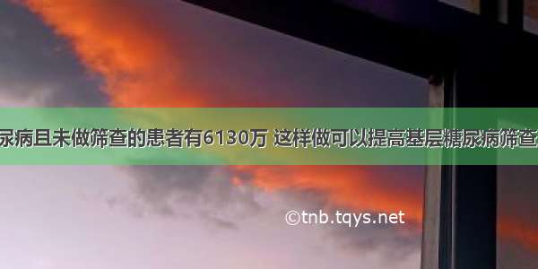 我国患糖尿病且未做筛查的患者有6130万 这样做可以提高基层糖尿病筛查工作效率！