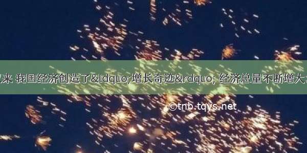 单选题改革开放以来 我国经济创造了&ldquo;增长奇迹&rdquo; 经济总量不断增大；但劳动者的报酬