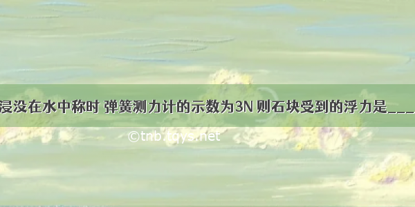 重5N的石块浸没在水中称时 弹簧测力计的示数为3N 则石块受到的浮力是________N 它