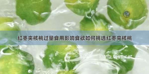 红枣夹核桃过量食用影响食欲如何挑选红枣夹核桃