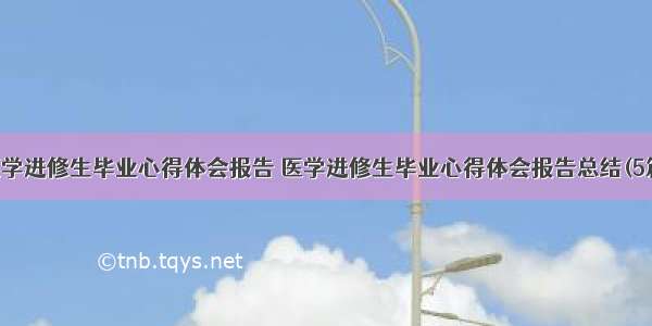 医学进修生毕业心得体会报告 医学进修生毕业心得体会报告总结(5篇)