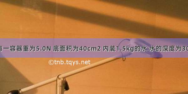 如图所示 有一容器重为5.0N 底面积为40cm2 内装1.5kg的水 水的深度为30cm 容器置