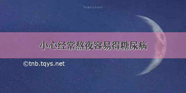 小心经常熬夜容易得糖尿病