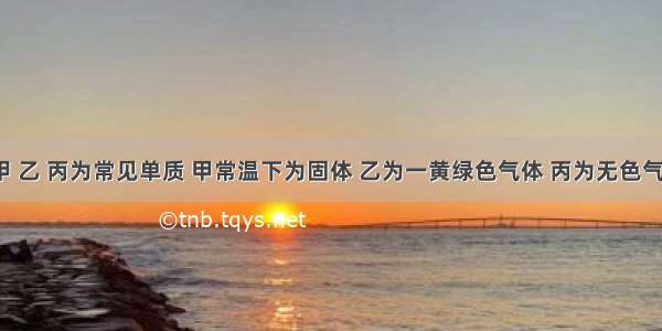 已知：甲 乙 丙为常见单质 甲常温下为固体 乙为一黄绿色气体 丙为无色气体．A B