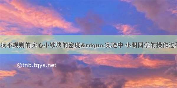 在“测定形状不规则的实心小铁块的密度”实验中 小明同学的操作过程如图所示 当天平