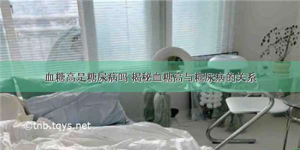 血糖高是糖尿病吗	揭秘血糖高与糖尿病的关系