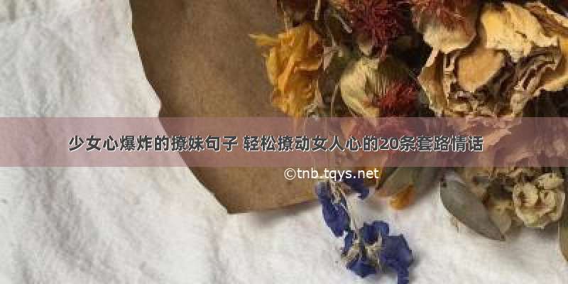 少女心爆炸的撩妹句子 轻松撩动女人心的20条套路情话