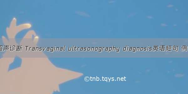 经阴道超声诊断 Transvaginal ultrasonography diagnosis英语短句 例句大全