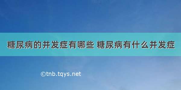 糖尿病的并发症有哪些 糖尿病有什么并发症