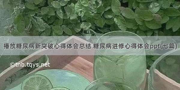 播放糖尿病新突破心得体会总结 糖尿病进修心得体会ppt(七篇)