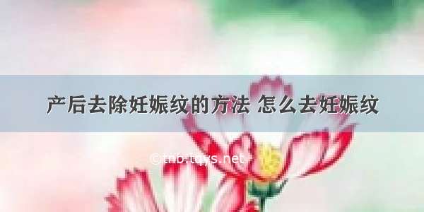 产后去除妊娠纹的方法 怎么去妊娠纹