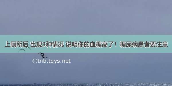 上厕所后 出现3种情况 说明你的血糖高了！糖尿病患者要注意