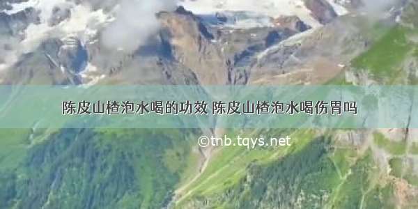 陈皮山楂泡水喝的功效 陈皮山楂泡水喝伤胃吗