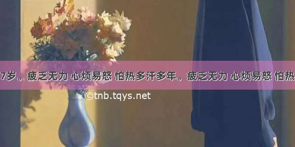 患者女 17岁。疲乏无力 心烦易怒 怕热多汗多年。疲乏无力 心烦易怒 怕热多汗半年