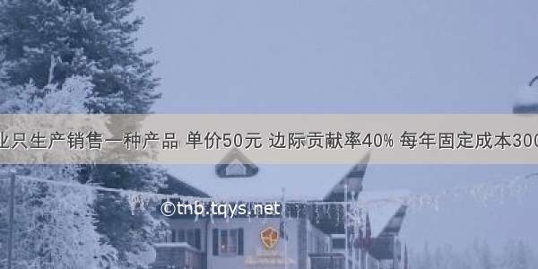 假设某企业只生产销售一种产品 单价50元 边际贡献率40% 每年固定成本300万元 预计