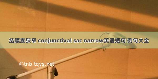 结膜囊狭窄 conjunctival sac narrow英语短句 例句大全