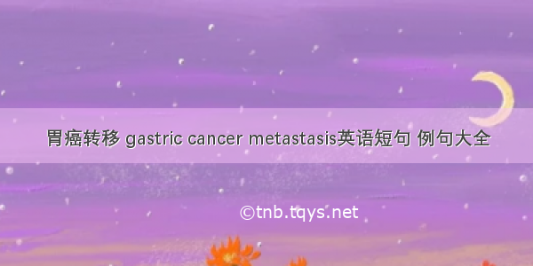 胃癌转移 gastric cancer metastasis英语短句 例句大全