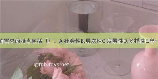 人的需求的特点包括（）。A.社会性B.层次性C.发展性D.多样性E.单一性