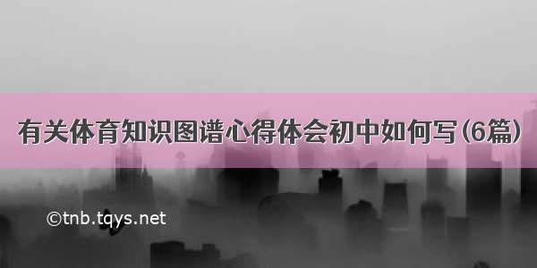 有关体育知识图谱心得体会初中如何写(6篇)