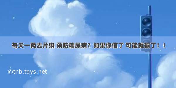 每天一两麦片粥 预防糖尿病？如果你信了 可能就输了！！