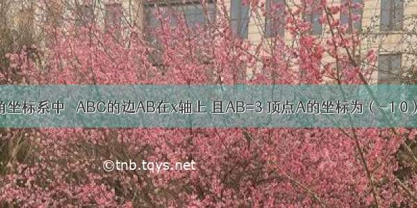 在平面直角坐标系中 △ABC的边AB在x轴上 且AB=3 顶点A的坐标为（-1 0） 顶点C的