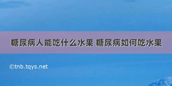 糖尿病人能吃什么水果 糖尿病如何吃水果