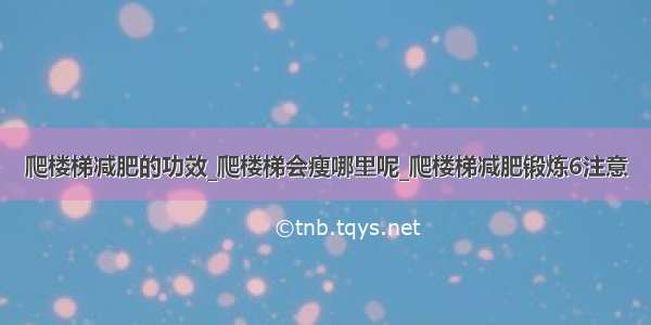 爬楼梯减肥的功效_爬楼梯会瘦哪里呢_爬楼梯减肥锻炼6注意