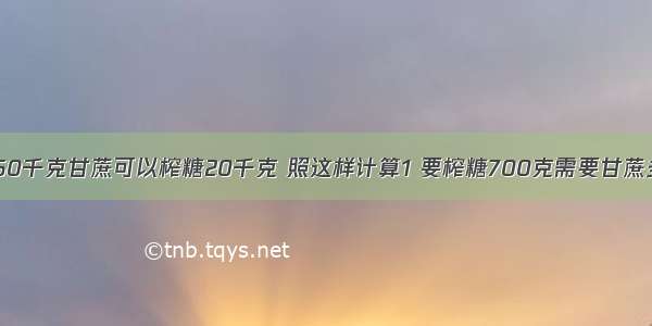 【1某糖厂用50千克甘蔗可以榨糖20千克 照这样计算1 要榨糖700克需要甘蔗多少千克 2 1】