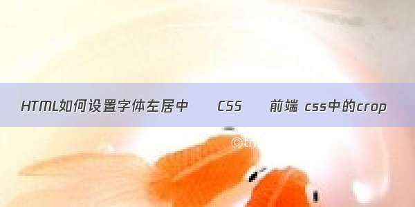 HTML如何设置字体左居中 – CSS – 前端 css中的crop