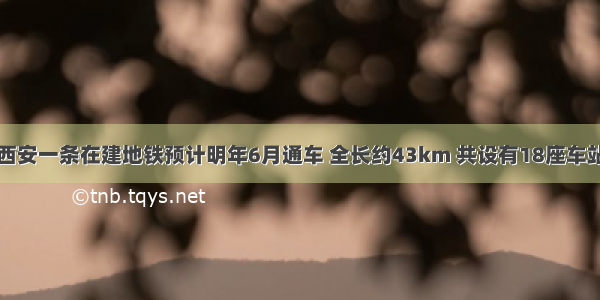 西安一条在建地铁预计明年6月通车 全长约43km 共设有18座车站