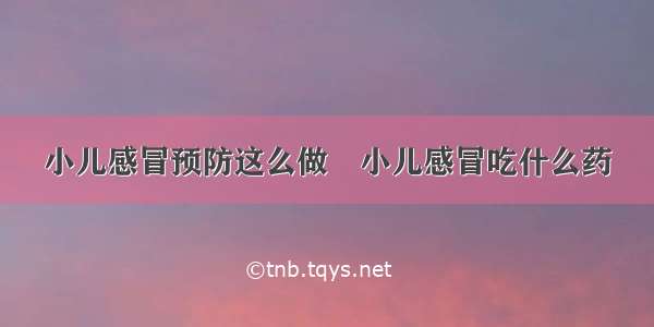 小儿感冒预防这么做 小儿感冒吃什么药