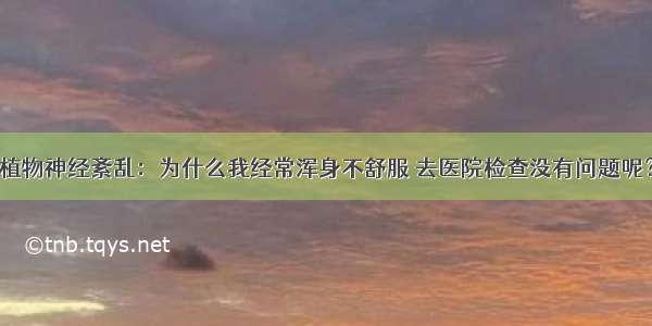 植物神经紊乱：为什么我经常浑身不舒服 去医院检查没有问题呢？