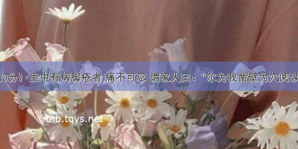 （10分）里中有病脚疮者 痛不可忍 谓家人曰：“尔为我凿壁为穴阅读答案