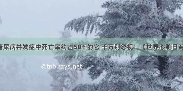 在糖尿病并发症中死亡率约占50%的它 千万别忽视！【世界心脏日专题】