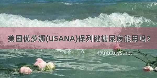 美国优莎娜(USANA)保列健糖尿病能用吗？