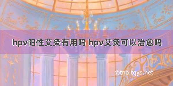 hpv阳性艾灸有用吗 hpv艾灸可以治愈吗