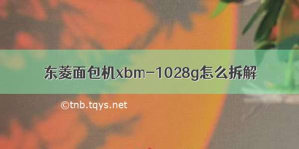 东菱面包机xbm-1028g怎么拆解