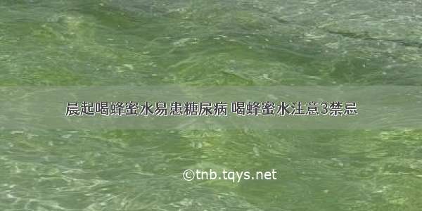 晨起喝蜂蜜水易患糖尿病 喝蜂蜜水注意3禁忌