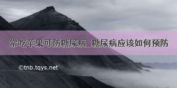 常吃苹果可防糖尿病_糖尿病应该如何预防