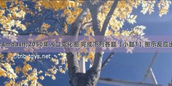 读我国——2050年人口变化图 完成下列各题【小题1】图示反应出我国人口构成的