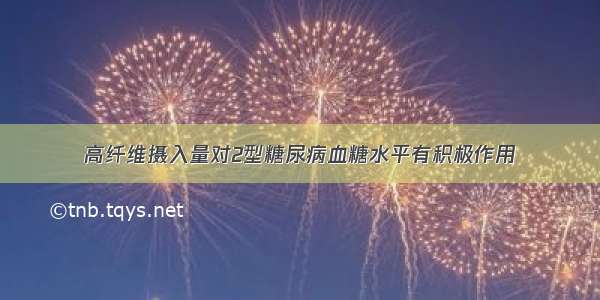 高纤维摄入量对2型糖尿病血糖水平有积极作用