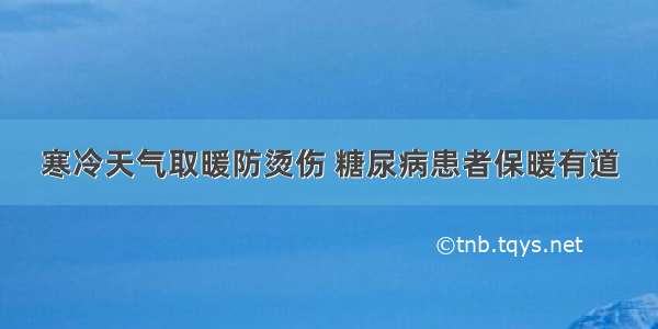 寒冷天气取暖防烫伤 糖尿病患者保暖有道